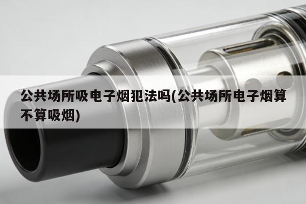 公共場所吸電子煙犯法嗎(公共場所電子煙算不算吸煙)