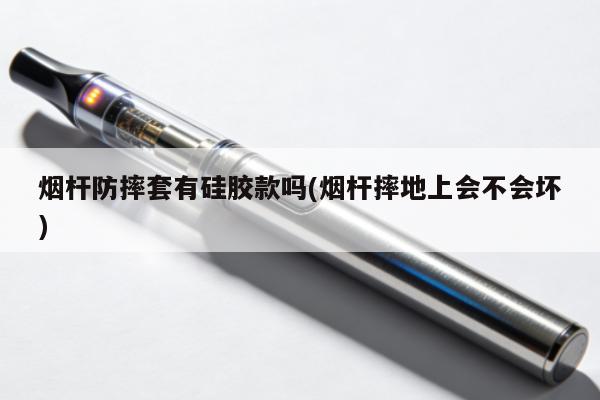 煙桿防摔套有矽膠款嗎(煙桿摔地上會不會壞)